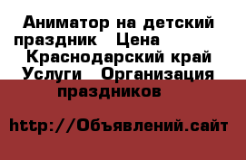 Аниматор на детский праздник › Цена ­ 1 500 - Краснодарский край Услуги » Организация праздников   